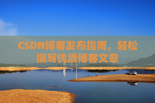 CSDN博客发布指南，轻松撰写优质博客文章